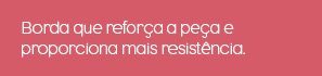 Borda que reforça a peça e proporciona mais resistência