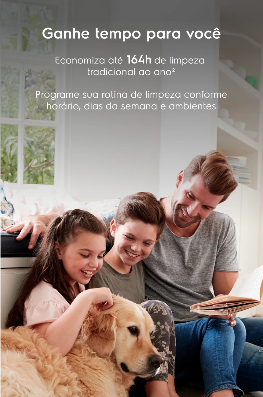 Ganhe tempo para você Economiza até 164h de limpeza tradicional ao ano² Programe sua rotina de limpeza conforme horário, dias da semana e ambientes