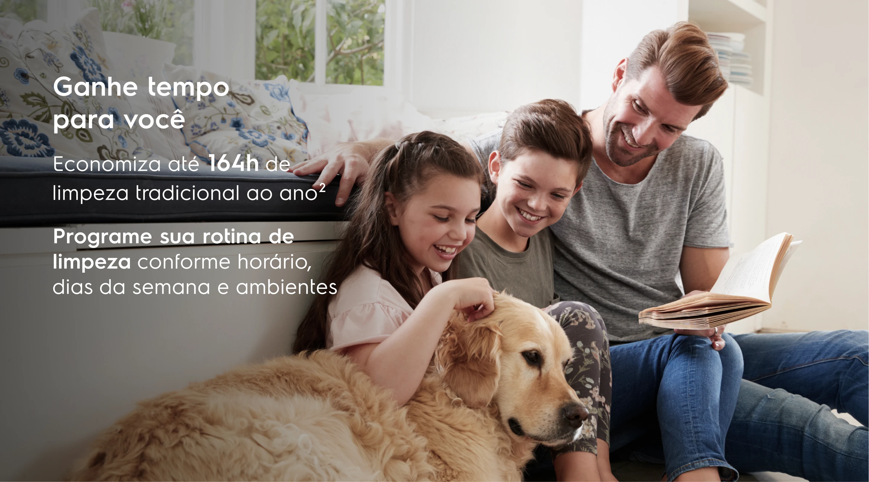 Ganhe tempo para você Economiza até 164h de limpeza tradicional ao ano² Programe sua rotina de limpeza conforme horário, dias da semana e ambientes